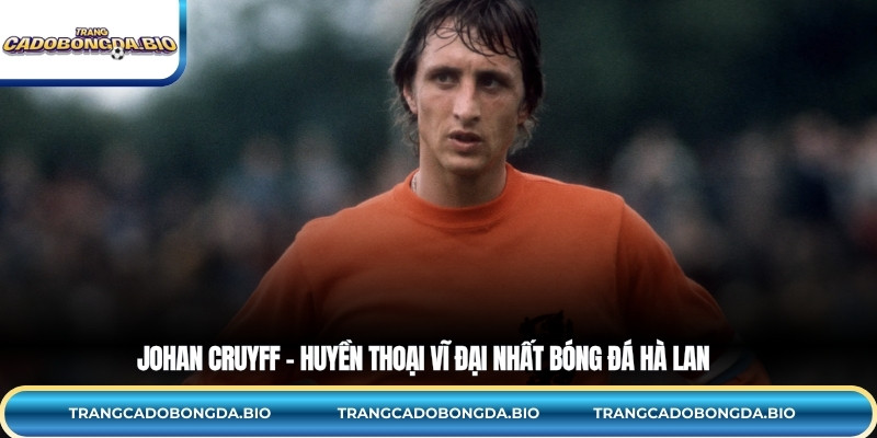 Johan Cruyff – Huyền thoại vĩ đại nhất bóng đá Hà Lan